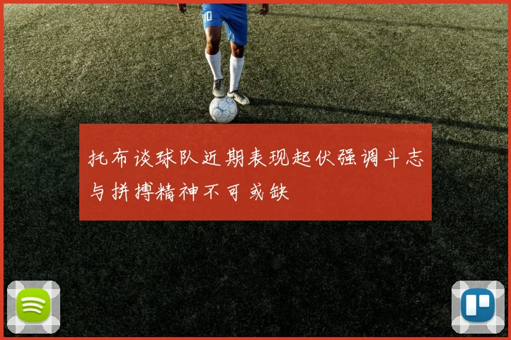 托布谈球队近期表现起伏强调斗志与拼搏精神不可或缺