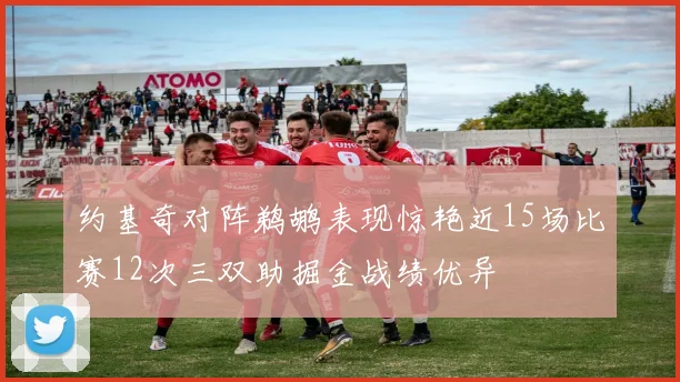 约基奇对阵鹈鹕表现惊艳近15场比赛12次三双助掘金战绩优异