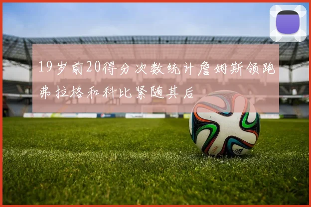 19岁前20得分次数统计詹姆斯领跑弗拉格和科比紧随其后