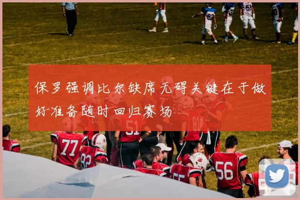 保罗强调比尔缺席无碍关键在于做好准备随时回归赛场