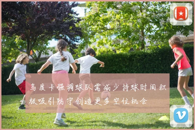 乌度卡强调球队需减少持球时间积极吸引防守创造更多空位机会