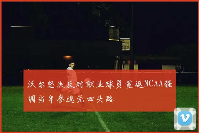 沃尔坚决反对职业球员重返NCAA强调当年参选无回头路