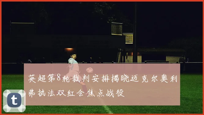 英超第8轮裁判安排揭晓迈克尔奥利弗执法双红会焦点战役