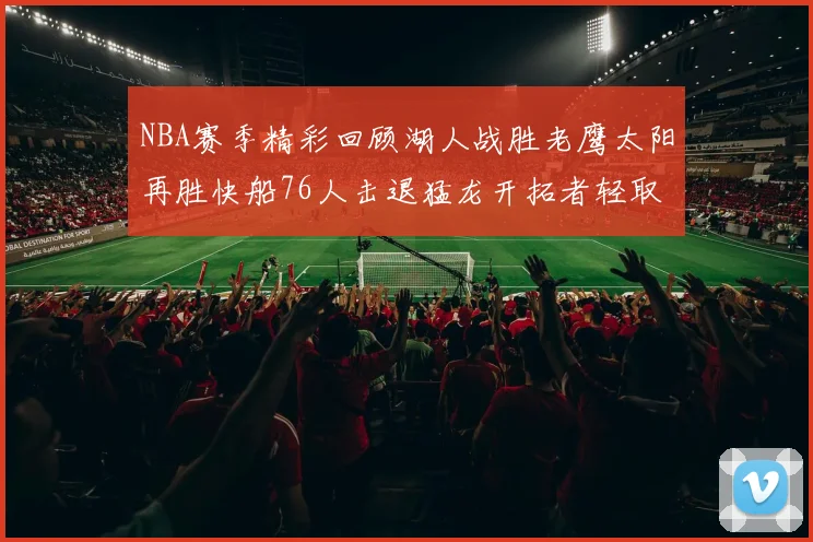 NBA赛季精彩回顾湖人战胜老鹰太阳再胜快船76人击退猛龙开拓者轻取热火