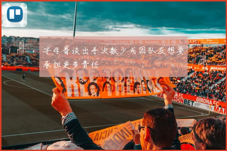 字母哥谈出手次数少或因队友想要承担更多责任