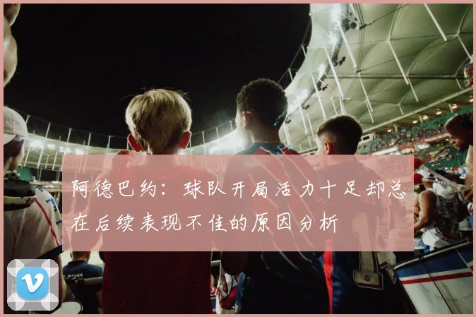 阿德巴约：球队开局活力十足却总在后续表现不佳的原因分析