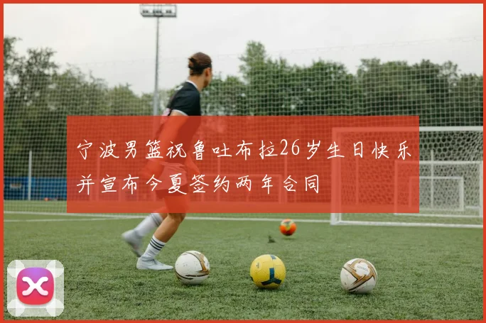 宁波男篮祝鲁吐布拉26岁生日快乐并宣布今夏签约两年合同
