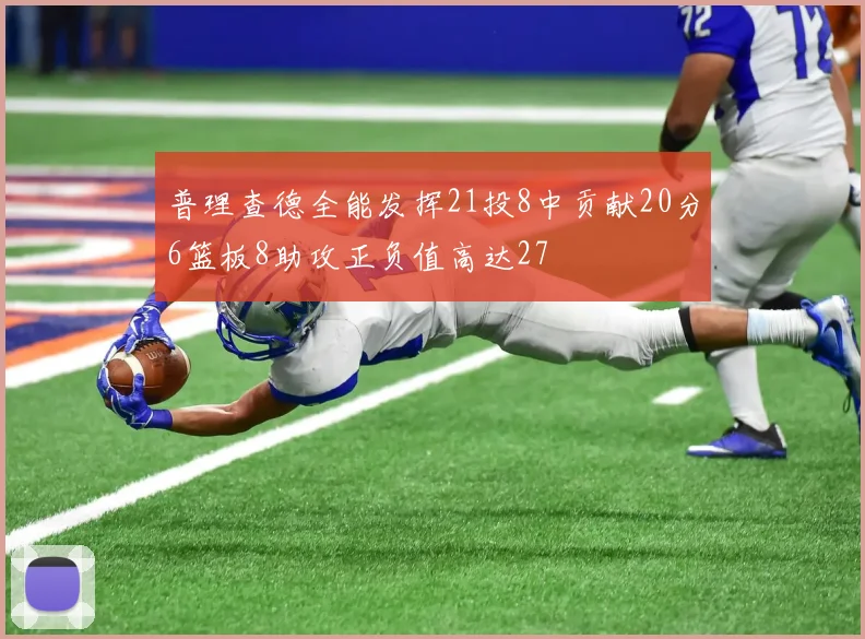 普理查德全能发挥21投8中贡献20分6篮板8助攻正负值高达27