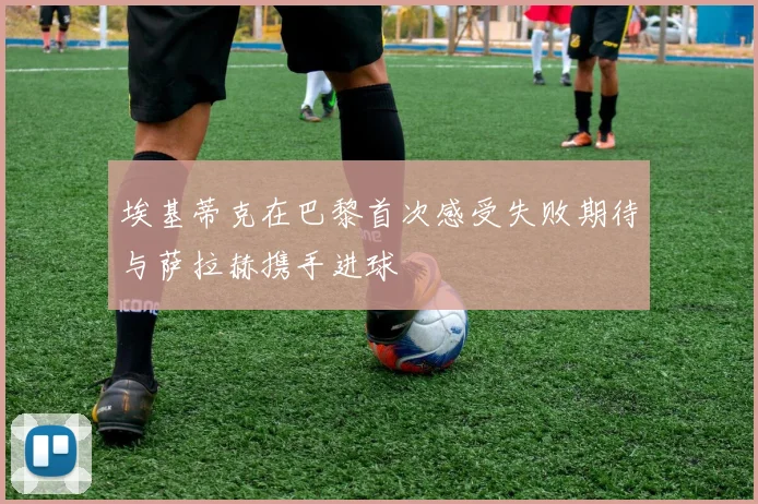 埃基蒂克在巴黎首次感受失败期待与萨拉赫携手进球