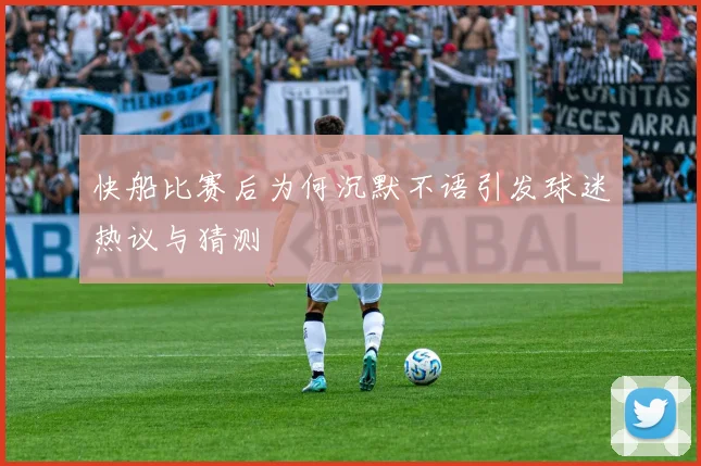 快船比赛后为何沉默不语引发球迷热议与猜测