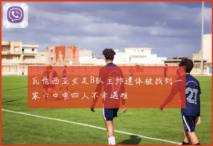 瓦伦西亚女足B队主帅遗体被找到一家六口中四人不幸遇难