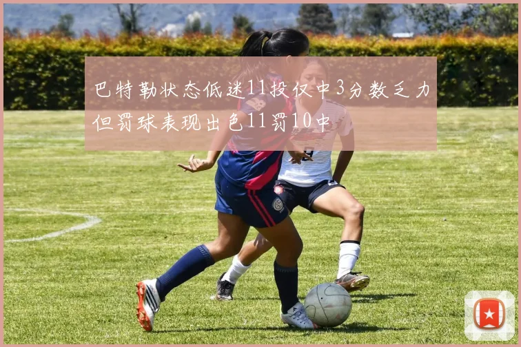 巴特勒状态低迷11投仅中3分数乏力但罚球表现出色11罚10中