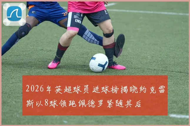2026年英超球员进球榜揭晓约克雷斯以8球领跑佩德罗紧随其后
