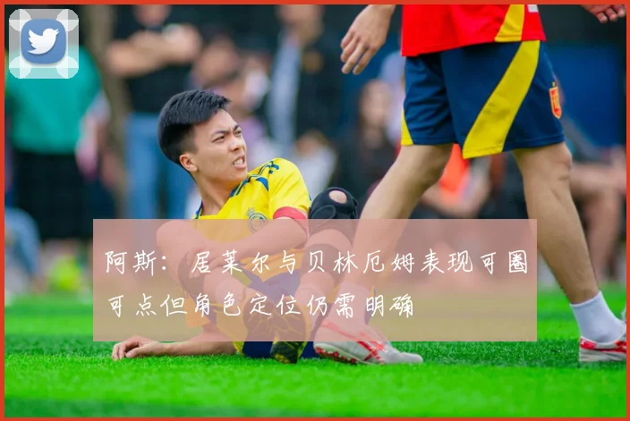 阿斯：居莱尔与贝林厄姆表现可圈可点但角色定位仍需明确