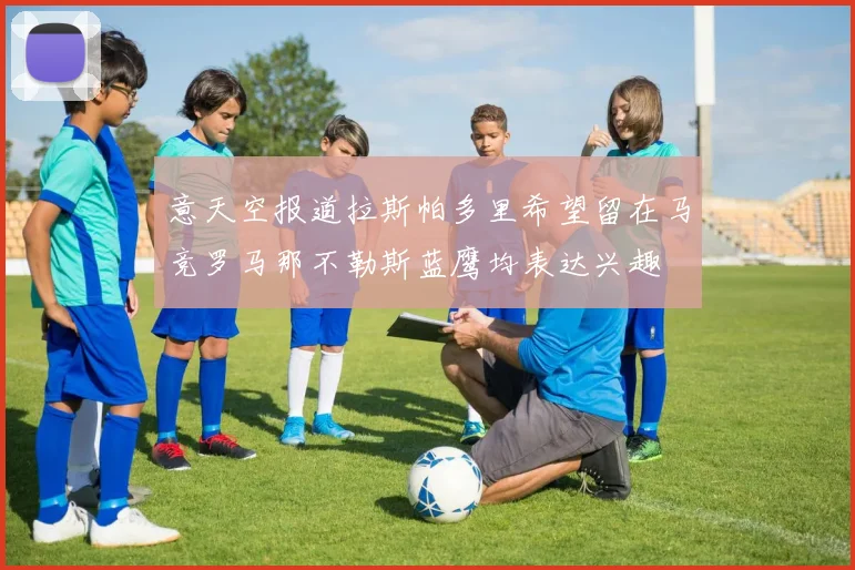意天空报道拉斯帕多里希望留在马竞罗马那不勒斯蓝鹰均表达兴趣
