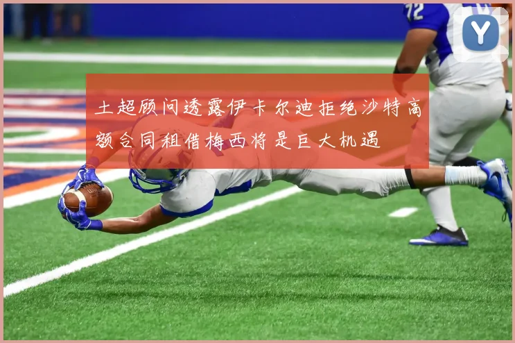 土超顾问透露伊卡尔迪拒绝沙特高额合同租借梅西将是巨大机遇