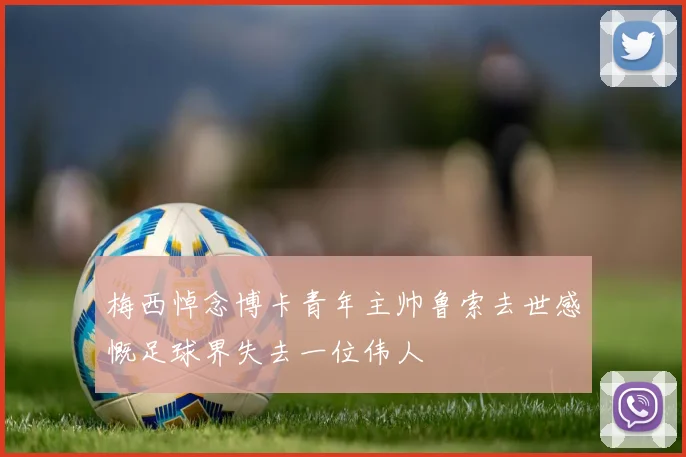梅西悼念博卡青年主帅鲁索去世感慨足球界失去一位伟人
