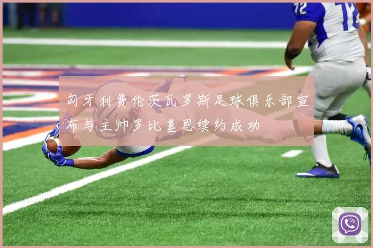 匈牙利费伦茨瓦罗斯足球俱乐部宣布与主帅罗比基恩续约成功