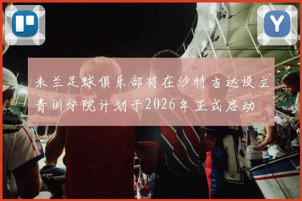 米兰足球俱乐部将在沙特吉达设立青训学院计划于2026年正式启动