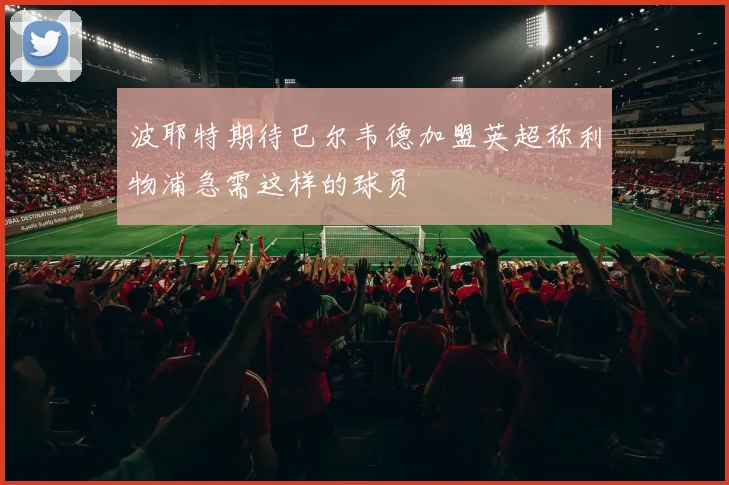 波耶特期待巴尔韦德加盟英超称利物浦急需这样的球员