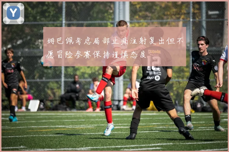 姆巴佩考虑局部止痛注射复出但不愿冒险参赛保持谨慎态度