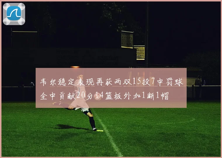 韦尔稳定表现再获两双15投7中罚球全中贡献20分14篮板外加1断1帽