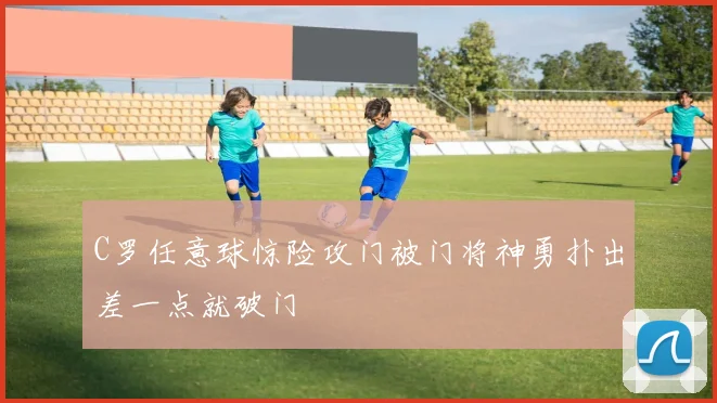 C罗任意球惊险攻门被门将神勇扑出差一点就破门