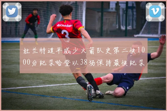 杜兰特追平威少火箭队史第二快1000分纪录哈登以38场保持最快纪录