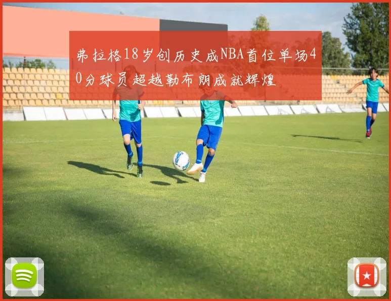 弗拉格18岁创历史成NBA首位单场40分球员超越勒布朗成就辉煌