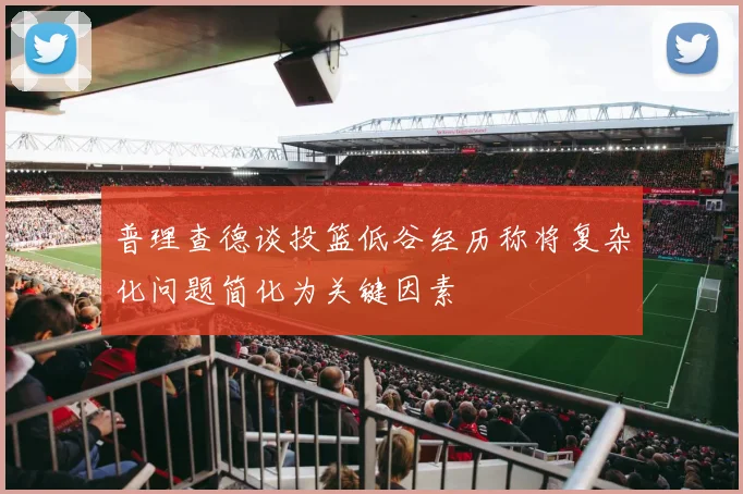 普理查德谈投篮低谷经历称将复杂化问题简化为关键因素