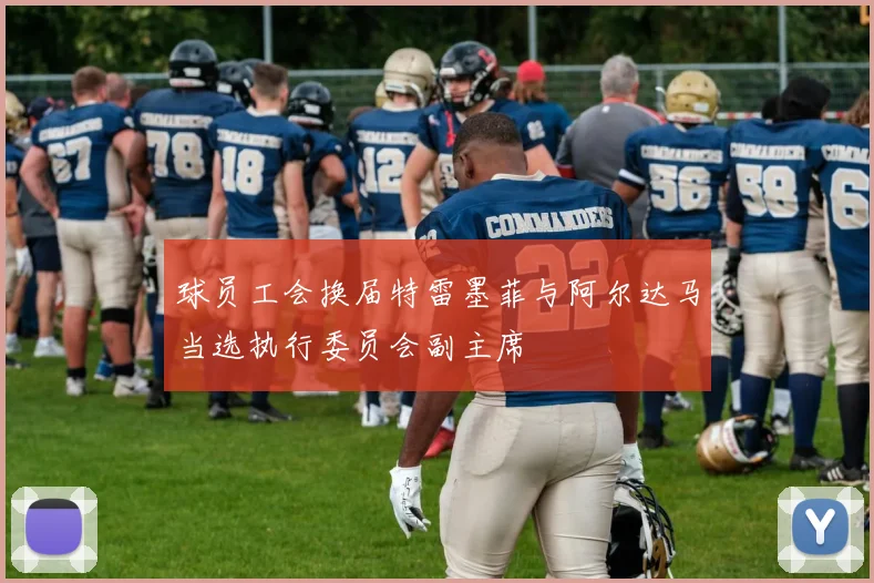 球员工会换届特雷墨菲与阿尔达马当选执行委员会副主席