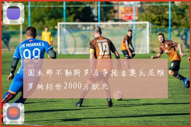 国米那不勒斯罗马争抢吉奥瓦尼维罗纳标价2000万欧元