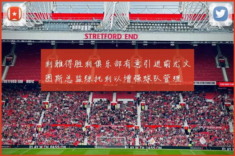 利雅得胜利俱乐部有意引进前尤文图斯总监琼托利以增强球队管理