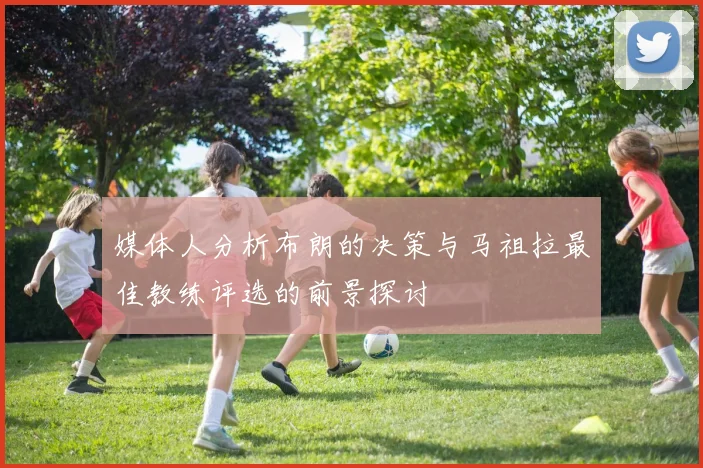 媒体人分析布朗的决策与马祖拉最佳教练评选的前景探讨