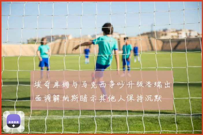 埃奇库姆与马克西争吵升级洛瑞出面调解纳斯暗示其他人保持沉默