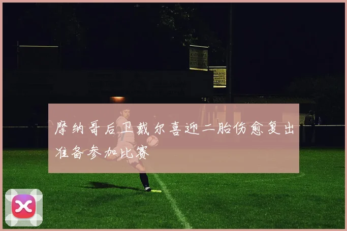 摩纳哥后卫戴尔喜迎二胎伤愈复出准备参加比赛
