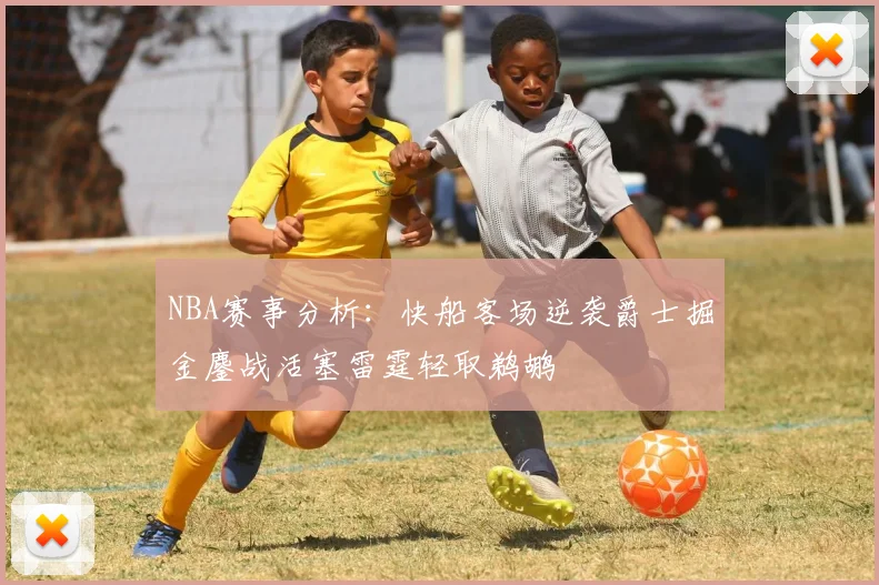 NBA赛事分析：快船客场逆袭爵士掘金鏖战活塞雷霆轻取鹈鹕