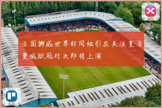法国挪威世界杯同组引发关注皇马曼城欧冠对决即将上演