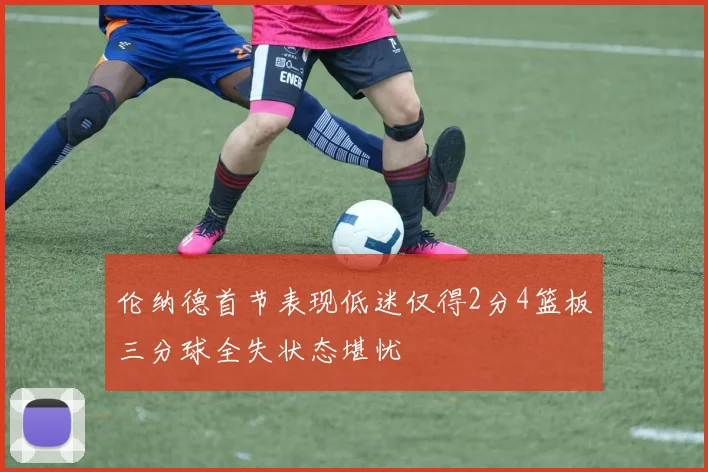 伦纳德首节表现低迷仅得2分4篮板三分球全失状态堪忧