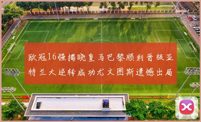 欧冠16强揭晓皇马巴黎顺利晋级亚特兰大逆转成功尤文图斯遗憾出局
